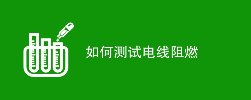 如何测试电线阻燃（方法流程一览）