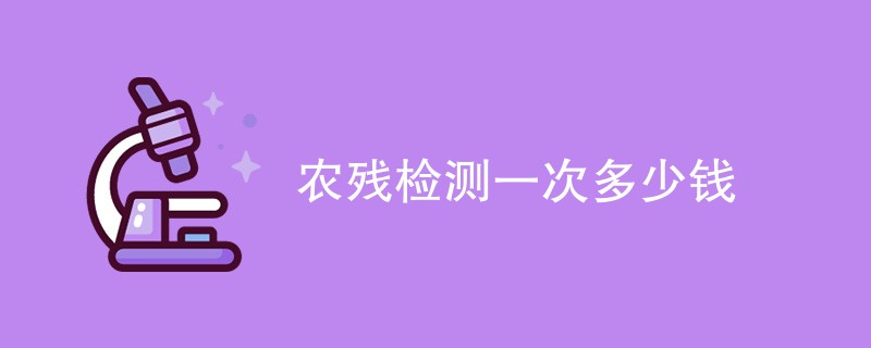 农残检测一次多少钱（最新费用标准）