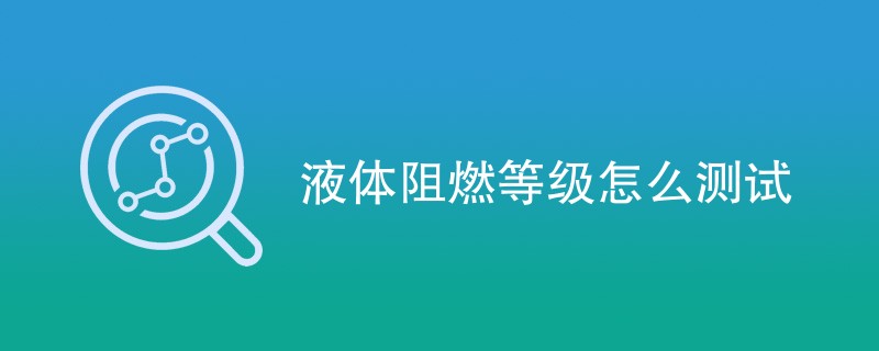 液体阻燃等级怎么测试（详细介绍）