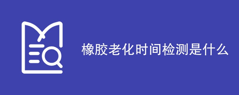 橡胶老化时间检测是什么