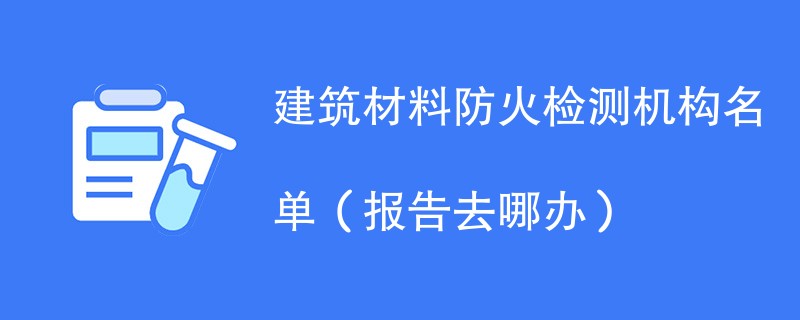 建筑材料防火检测机构名单（报告去哪办）