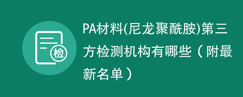 PA材料(尼龙聚酰胺)第三方检测机构有哪些（附最新名单）