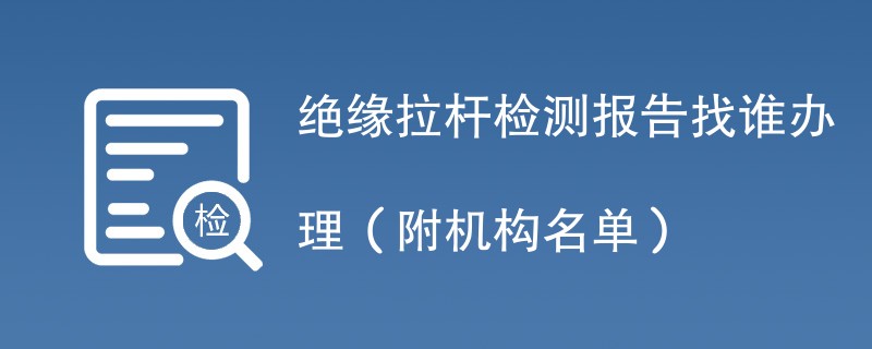 绝缘拉杆检测报告找谁办理（附机构名单）