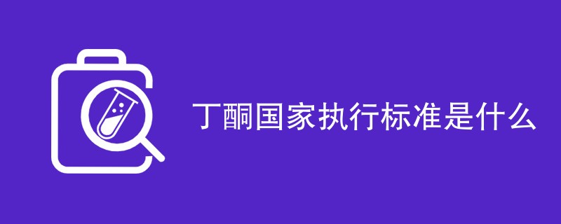 丁酮国家执行标准是什么（最新国标一览）