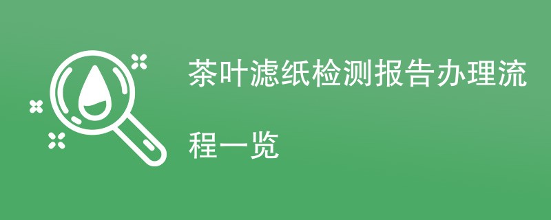 茶叶滤纸检测报告办理流程一览