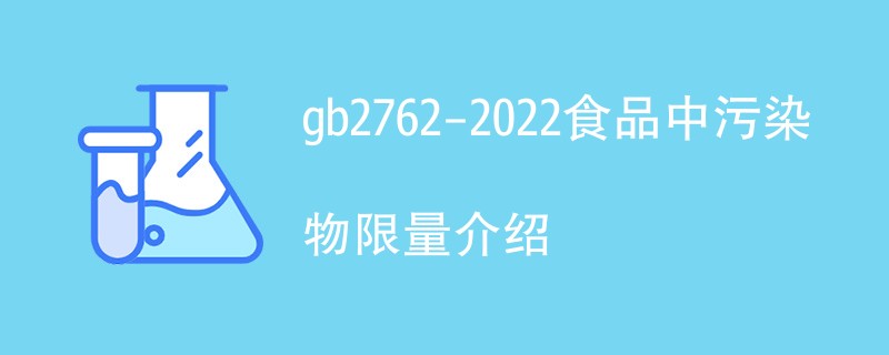 gb2762-2022食品中污染物限量介绍