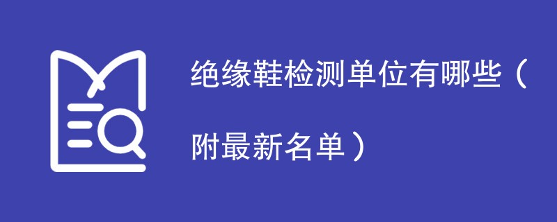 绝缘鞋检测单位有哪些（附最新名单）