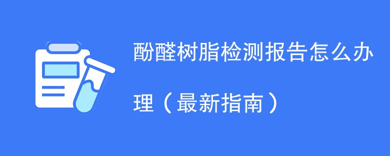 酚醛树脂检测报告怎么办理（最新指南）