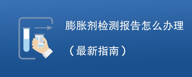 膨胀剂检测报告怎么办理（最新指南）