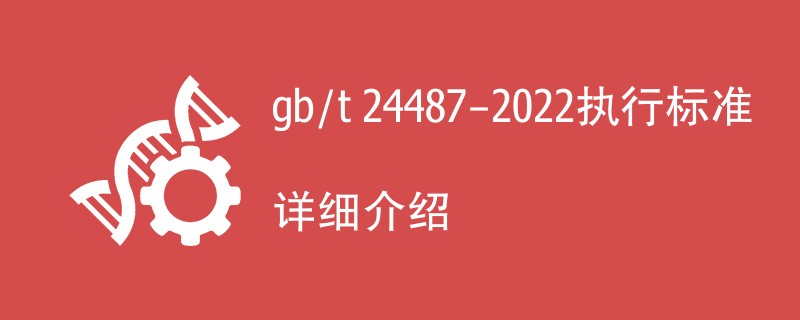 gb/t 24487-2022执行标准详细介绍