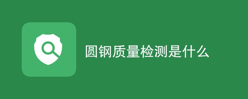 圆钢质量检测是什么