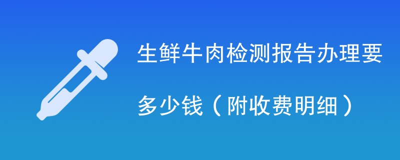 生鲜牛肉检测报告办理要多少钱（附收费明细）