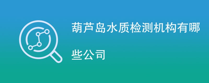 葫芦岛水质检测机构有哪些公司