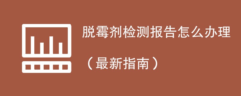 脱霉剂检测报告怎么办理（最新指南）