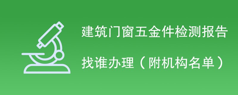 建筑门窗五金件检测报告找谁办理（附机构名单）