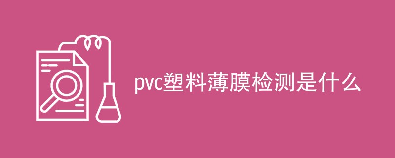 pvc塑料薄膜检测是什么