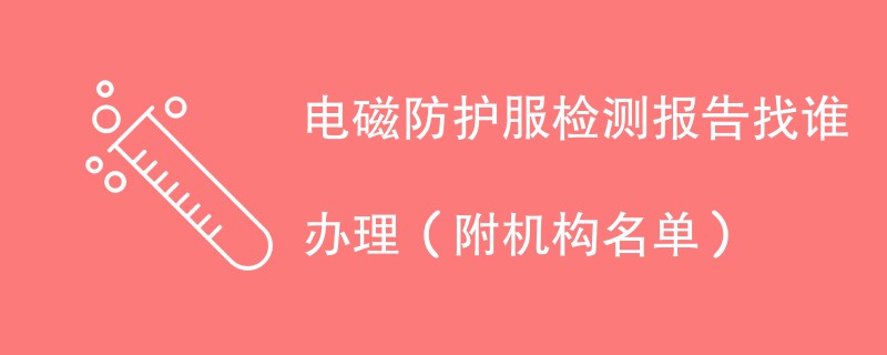 电磁防护服检测报告找谁办理（附机构名单）