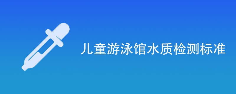 儿童游泳馆水质检测标准一览