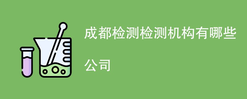 成都检测检测机构有哪些公司