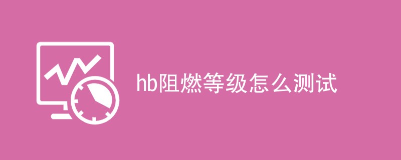 hb阻燃等级怎么测试（方法步骤介绍）