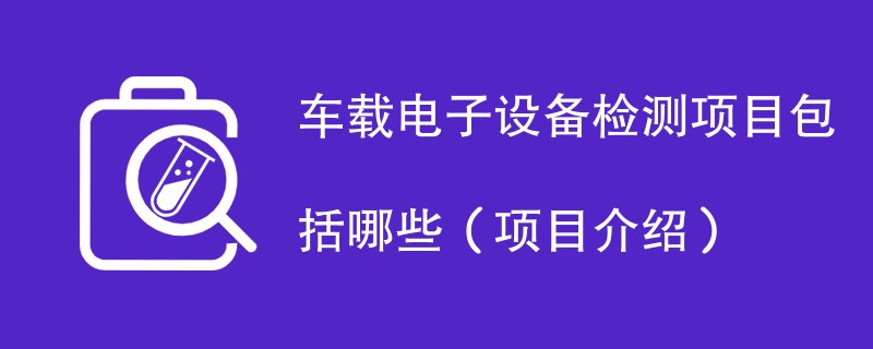 车载电子设备检测项目包括哪些（项目介绍）