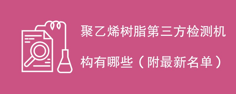 聚乙烯树脂第三方检测机构有哪些（附最新名单）