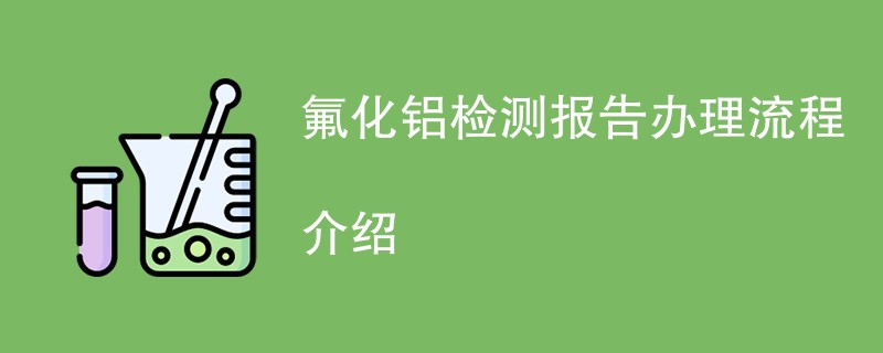 氟化铝检测报告办理流程介绍