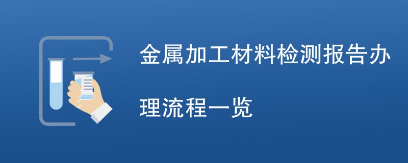 金属加工材料检测报告办理流程一览