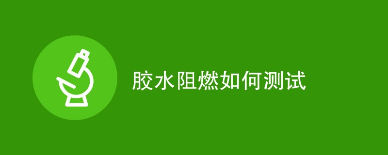 胶水阻燃如何测试（详细步骤介绍）