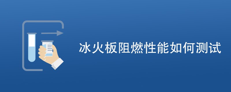 冰火板阻燃性能如何测试（详细步骤介绍）