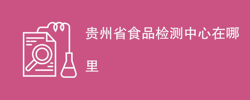 贵州省食品检测中心在哪里