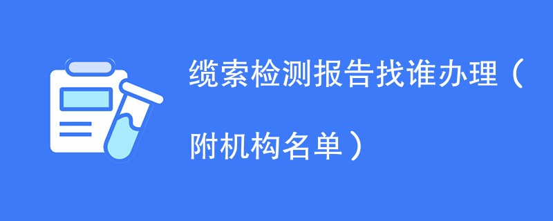 缆索检测报告找谁办理（附机构名单）