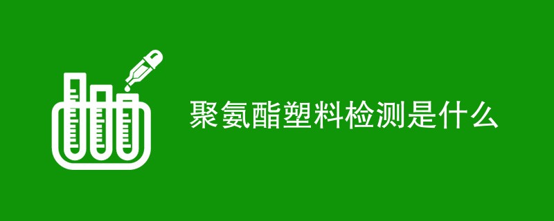 聚氨酯塑料检测是什么