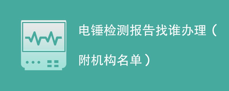 电锤检测报告找谁办理（附机构名单）