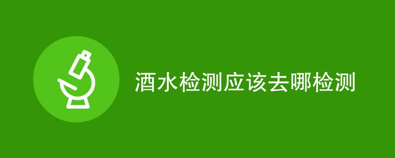 酒水检测应该去哪检测