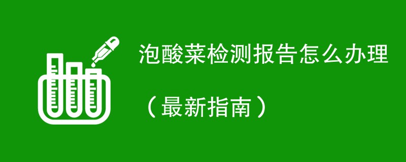 泡酸菜检测报告怎么办理（最新指南）