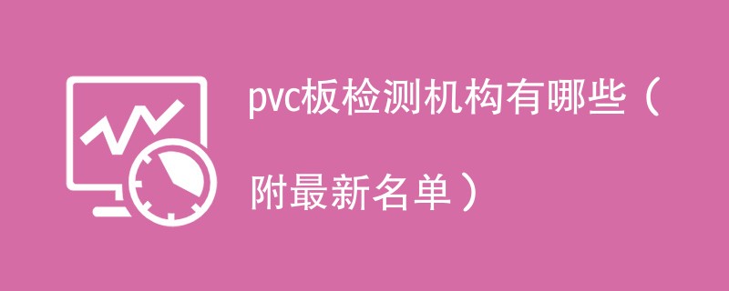 pvc板检测机构有哪些（附最新名单）