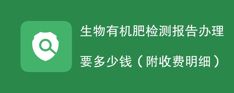 生物有机肥检测报告办理要多少钱（附收费明细）