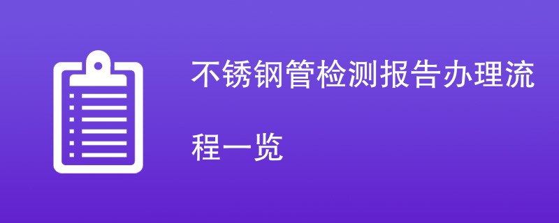 不锈钢管检测报告办理流程一览