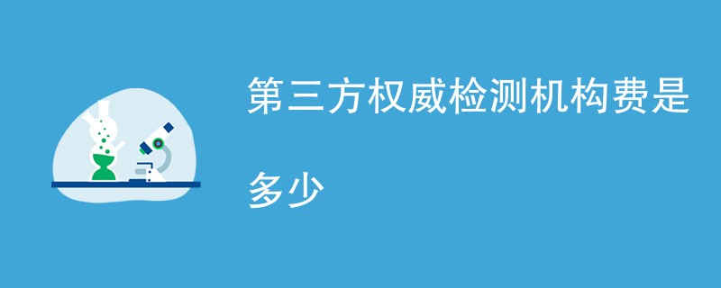 第三方权威检测机构费是多少（收费标准一览）