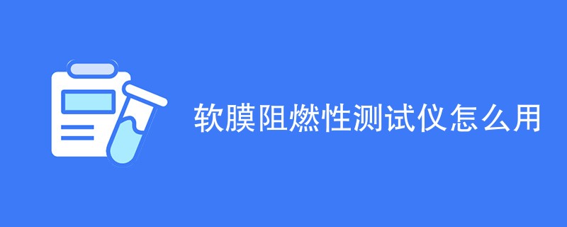 软膜阻燃性测试仪怎么用（详细介绍）