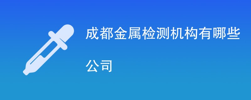 成都金属检测机构有哪些公司