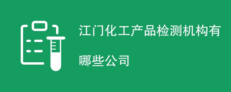 江门化工产品检测机构有哪些公司