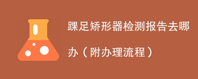 踝足矫形器检测报告去哪办（附办理流程）