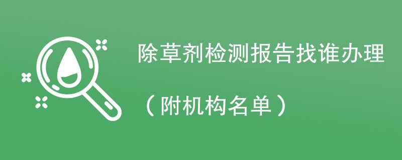 除草剂检测报告找谁办理（附机构名单）