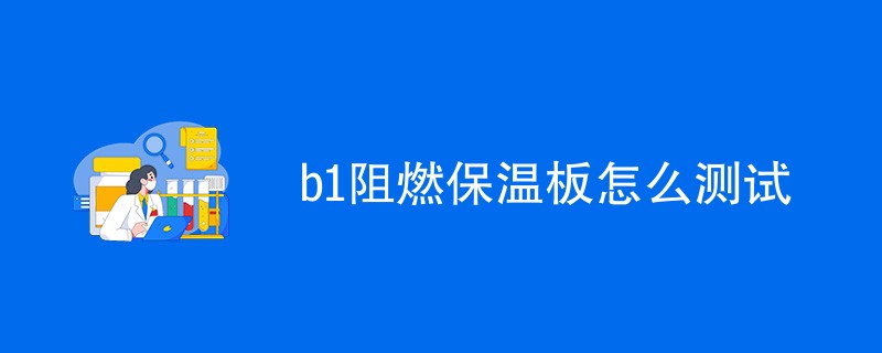 b1阻燃保温板怎么测试（方法步骤详解）