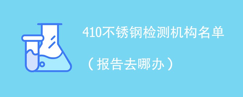 410不锈钢检测机构名单（报告去哪办）