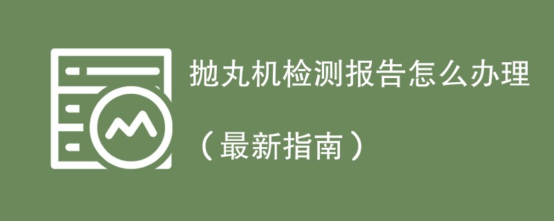 抛丸机检测报告怎么办理（最新指南）