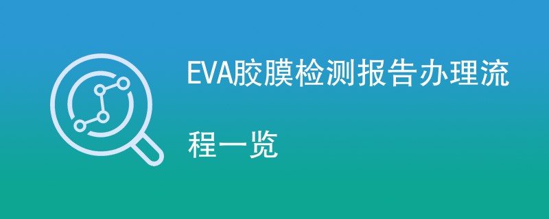 EVA胶膜检测报告办理流程一览