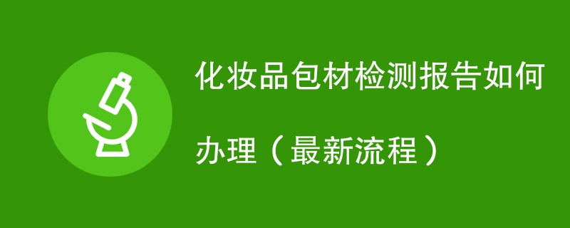 化妆品包材检测报告如何办理（最新流程）